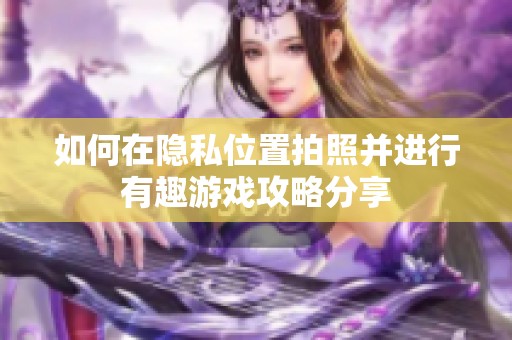 如何在隐私位置拍照并进行有趣游戏攻略分享