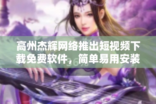 高州杰辉网络推出短视频下载免费软件，简单易用安装指南