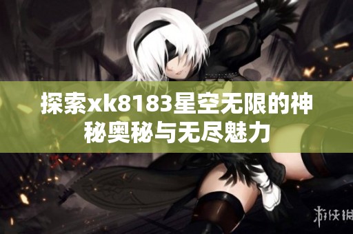探索xk8183星空无限的神秘奥秘与无尽魅力