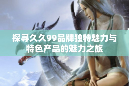 探寻久久99品牌独特魅力与特色产品的魅力之旅