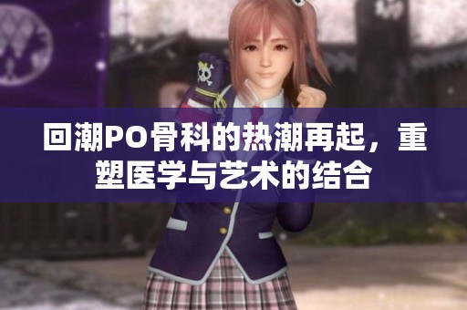 回潮PO骨科的热潮再起，重塑医学与艺术的结合