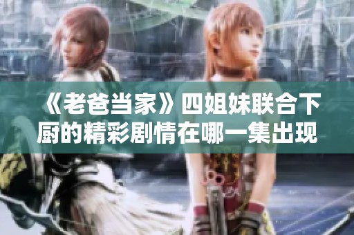 《老爸当家》四姐妹联合下厨的精彩剧情在哪一集出现？
