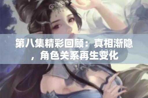 第八集精彩回顾：真相渐隐，角色关系再生变化