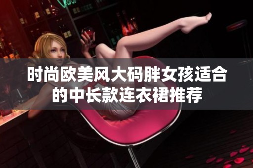 时尚欧美风大码胖女孩适合的中长款连衣裙推荐