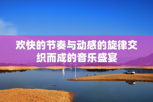 欢快的节奏与动感的旋律交织而成的音乐盛宴