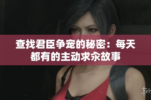 查找君臣争宠的秘密：每天都有的主动求汆故事