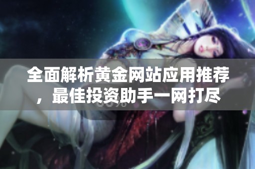 全面解析黄金网站应用推荐，最佳投资助手一网打尽