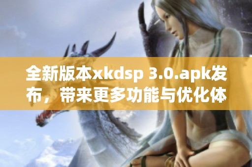 全新版本xkdsp 3.0.apk发布，带来更多功能与优化体验