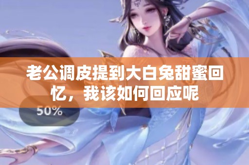老公调皮提到大白兔甜蜜回忆，我该如何回应呢