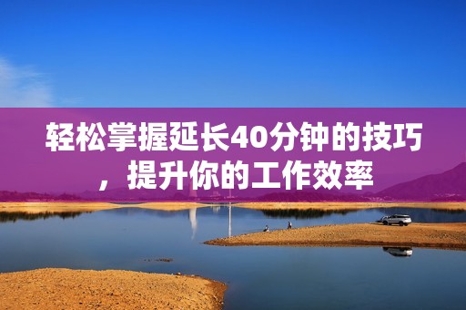 轻松掌握延长40分钟的技巧，提升你的工作效率