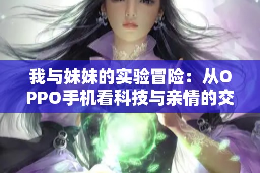 我与妹妹的实验冒险：从OPPO手机看科技与亲情的交织
