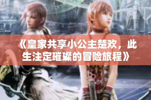《皇家共享小公主楚欢，此生注定璀璨的冒险旅程》