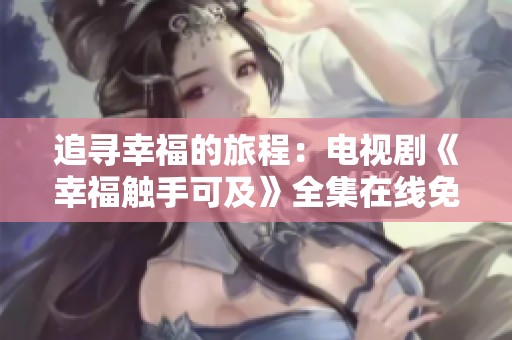 追寻幸福的旅程：电视剧《幸福触手可及》全集在线免费观看