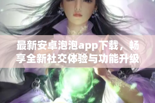 最新安卓泡泡app下载，畅享全新社交体验与功能升级