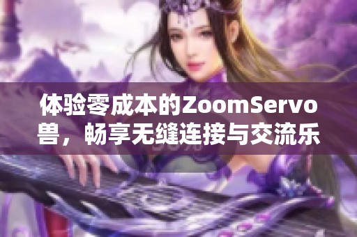 体验零成本的ZoomServo兽，畅享无缝连接与交流乐趣