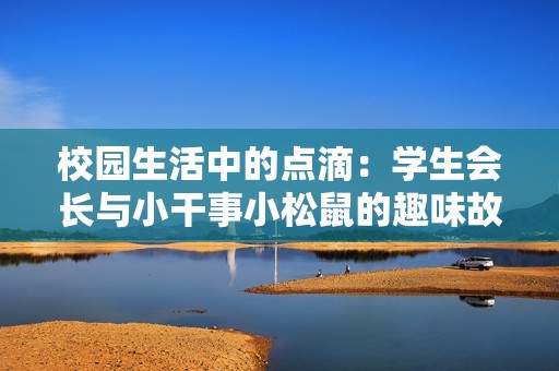 校园生活中的点滴：学生会长与小干事小松鼠的趣味故事