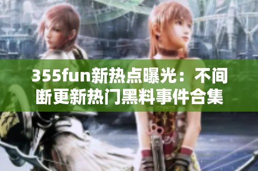 355fun新热点曝光：不间断更新热门黑料事件合集