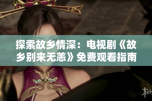 探索故乡情深：电视剧《故乡别来无恙》免费观看指南