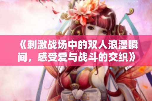 《刺激战场中的双人浪漫瞬间，感受爱与战斗的交织》