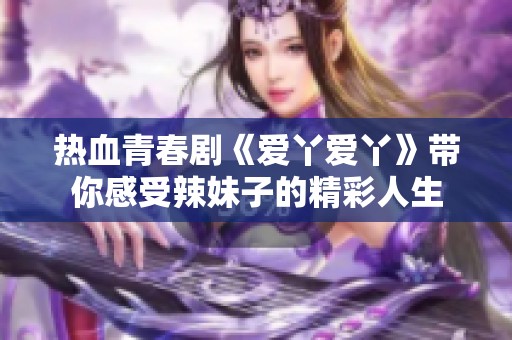 热血青春剧《爱丫爱丫》带你感受辣妹子的精彩人生