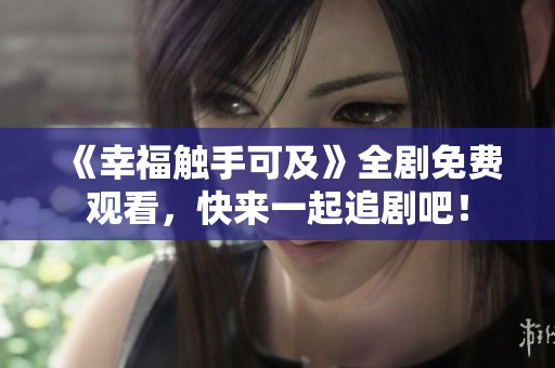 《幸福触手可及》全剧免费观看，快来一起追剧吧！