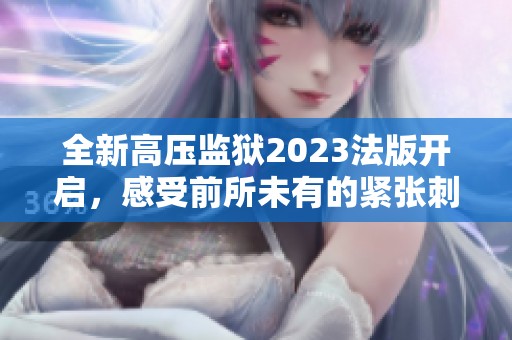 全新高压监狱2023法版开启，感受前所未有的紧张刺激体验