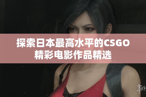 探索日本最高水平的CSGO精彩电影作品精选