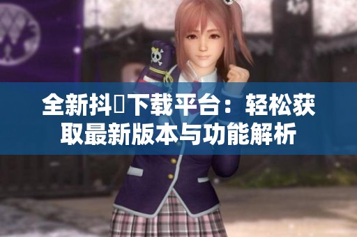 全新抖抈下载平台：轻松获取最新版本与功能解析