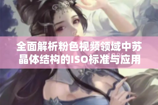 全面解析粉色视频领域中苏晶体结构的ISO标准与应用