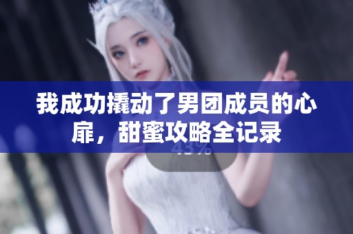 我成功撬动了男团成员的心扉，甜蜜攻略全记录