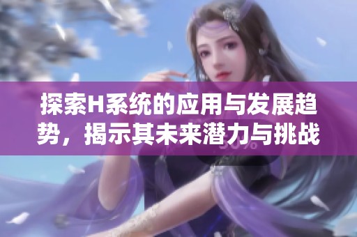 探索H系统的应用与发展趋势，揭示其未来潜力与挑战