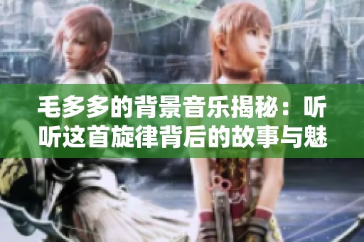 毛多多的背景音乐揭秘：听听这首旋律背后的故事与魅力
