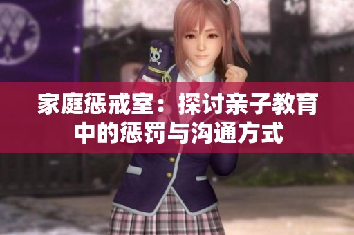 家庭惩戒室：探讨亲子教育中的惩罚与沟通方式
