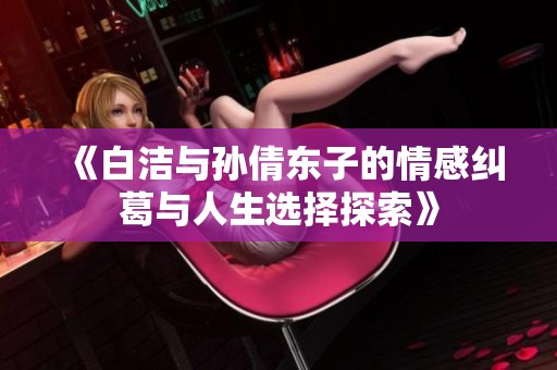 《白洁与孙倩东子的情感纠葛与人生选择探索》
