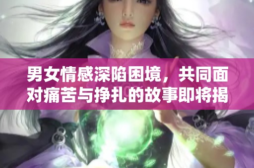 男女情感深陷困境，共同面对痛苦与挣扎的故事即将揭晓