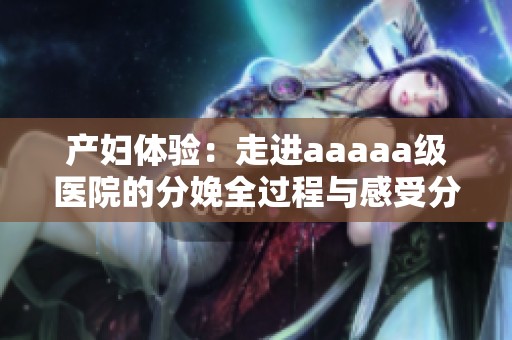 产妇体验：走进aaaaa级医院的分娩全过程与感受分享