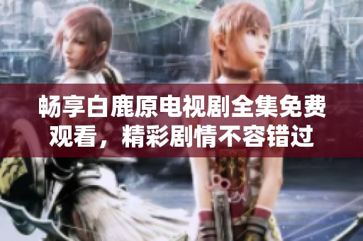 畅享白鹿原电视剧全集免费观看，精彩剧情不容错过