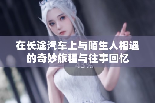 在长途汽车上与陌生人相遇的奇妙旅程与往事回忆