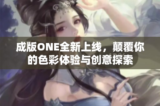 成版ONE全新上线，颠覆你的色彩体验与创意探索