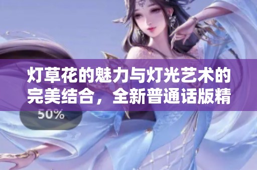 灯草花的魅力与灯光艺术的完美结合，全新普通话版精彩呈现