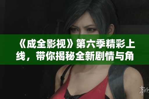 《成全影视》第六季精彩上线，带你揭秘全新剧情与角色发展