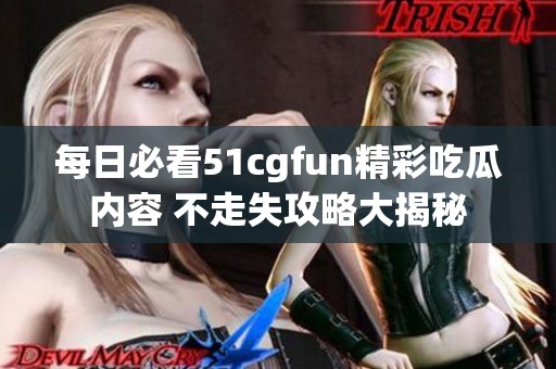 每日必看51cgfun精彩吃瓜内容 不走失攻略大揭秘