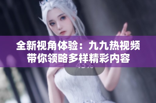 全新视角体验：九九热视频带你领略多样精彩内容
