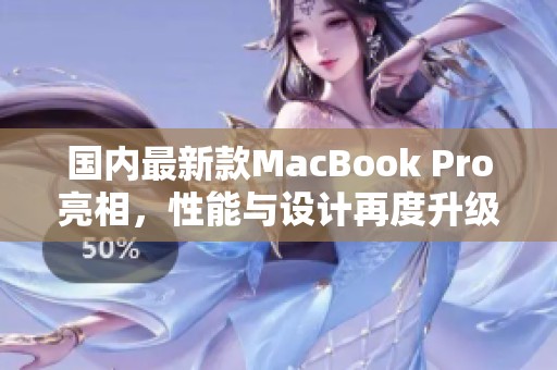 国内最新款MacBook Pro亮相，性能与设计再度升级