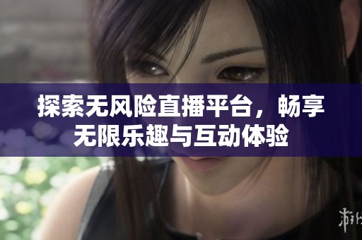探索无风险直播平台，畅享无限乐趣与互动体验
