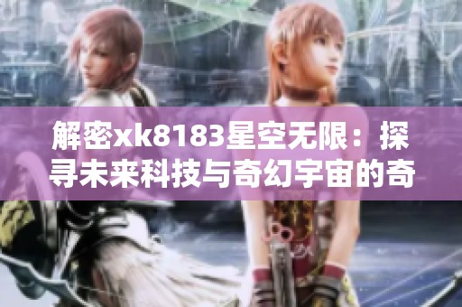 解密xk8183星空无限：探寻未来科技与奇幻宇宙的奇妙之旅