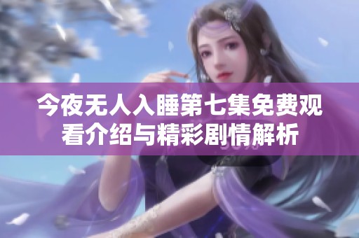 今夜无人入睡第七集免费观看介绍与精彩剧情解析