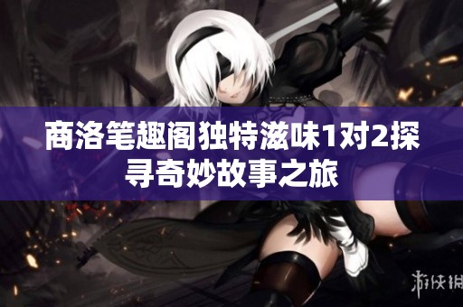 商洛笔趣阁独特滋味1对2探寻奇妙故事之旅