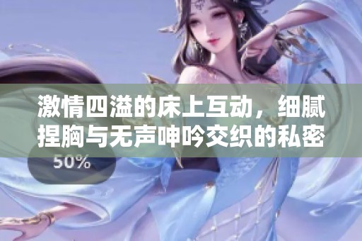 激情四溢的床上互动，细腻捏胸与无声呻吟交织的私密视频