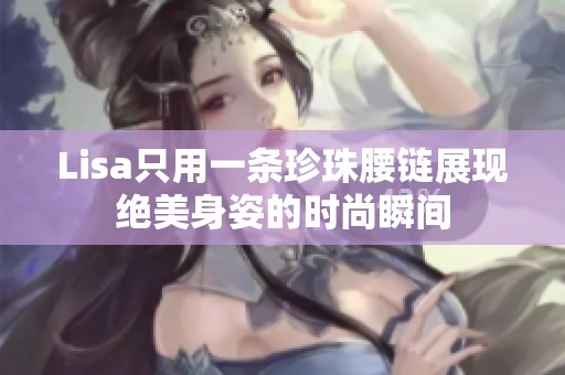 Lisa只用一条珍珠腰链展现绝美身姿的时尚瞬间